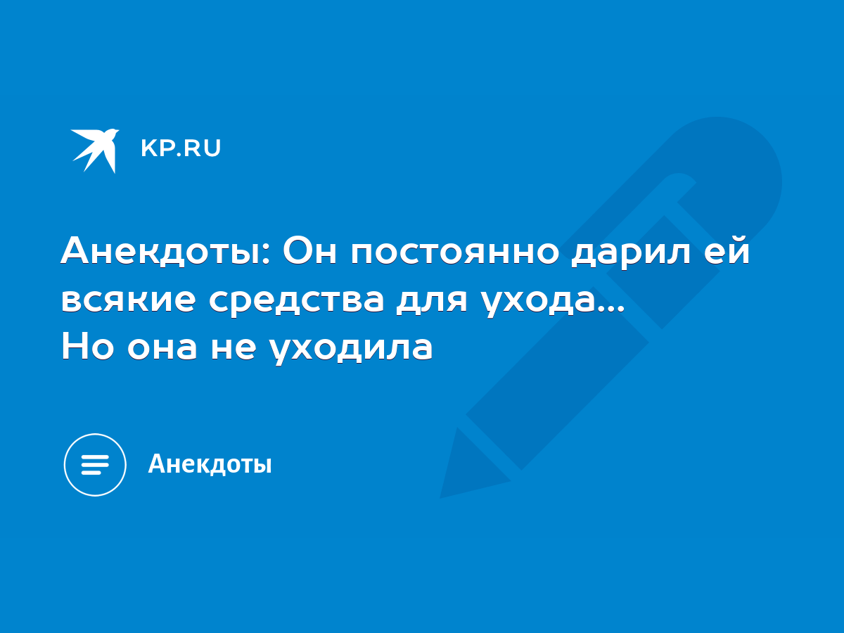 Анекдоты: Он постоянно дарил ей всякие средства для ухода... Но она не  уходила - KP.RU