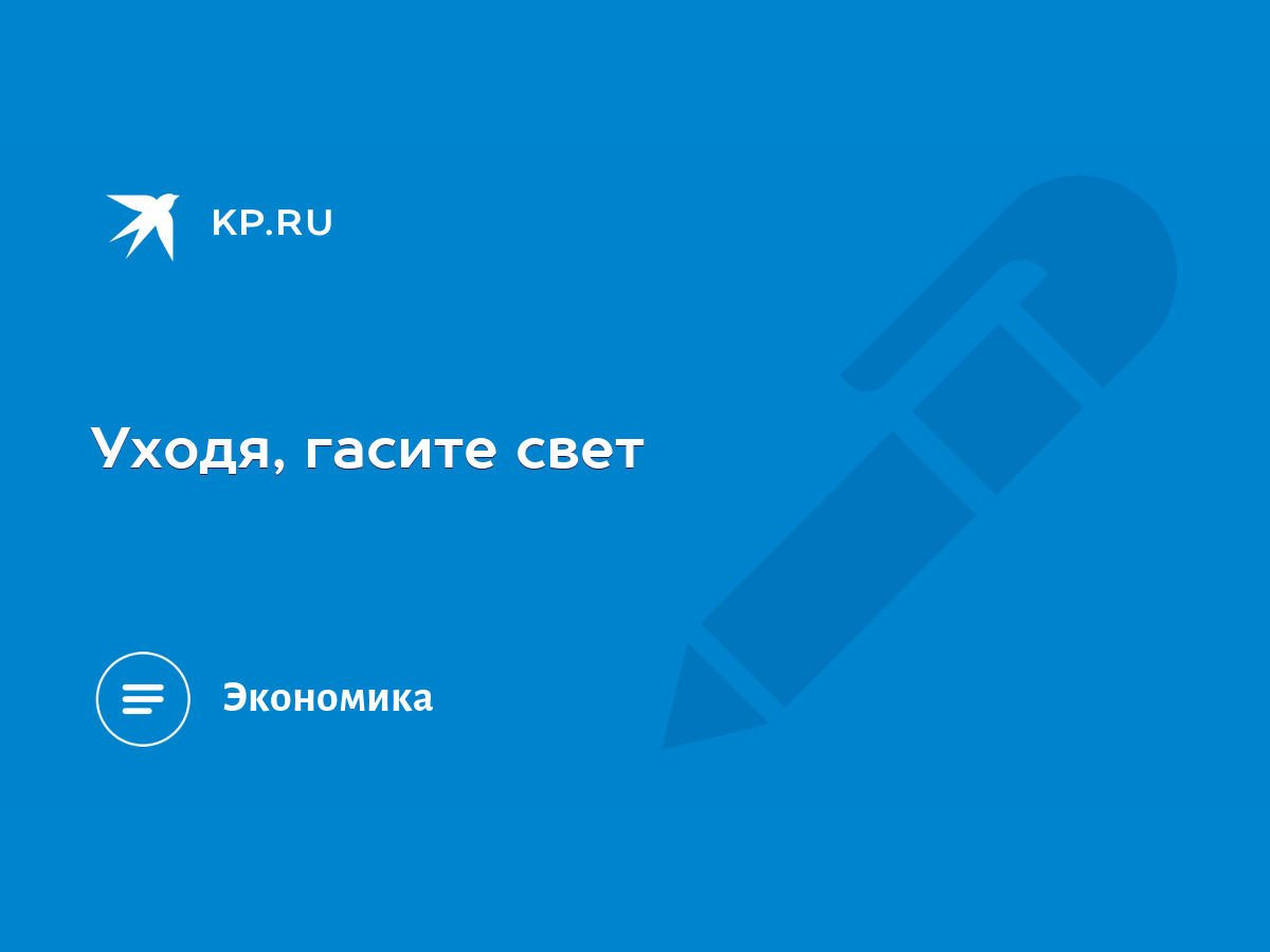 Уходя, гасите свет - KP.RU