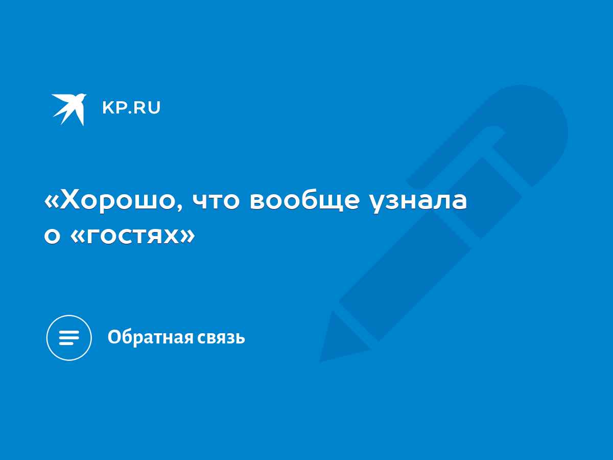 Хорошо, что вообще узнала о «гостях» - KP.RU