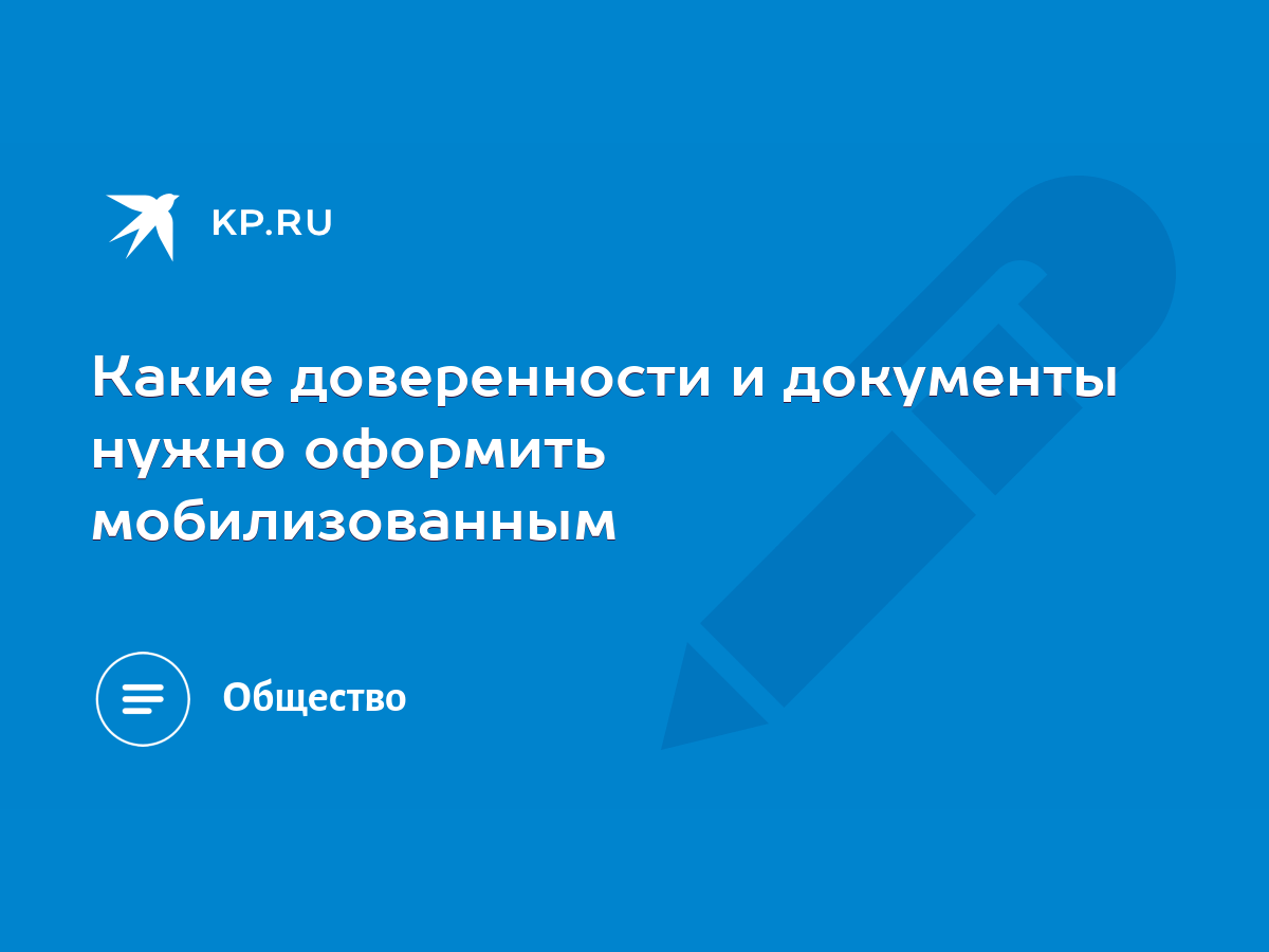 Какие доверенности и документы нужно оформить мобилизованным - KP.RU