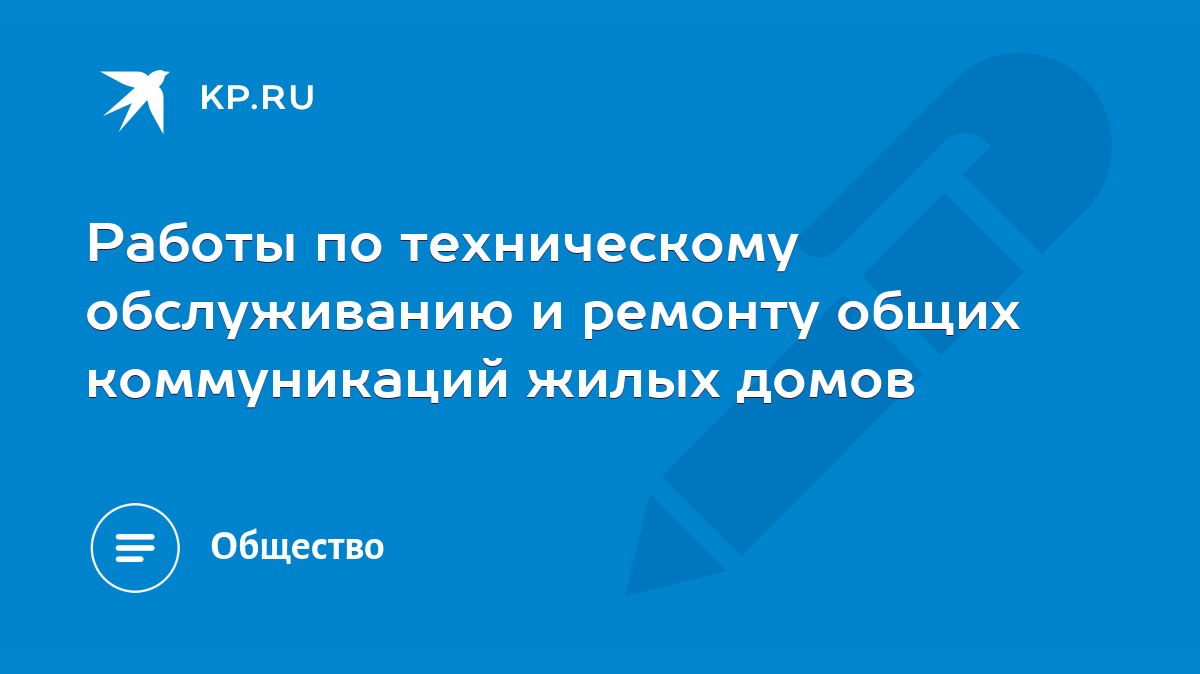 Работы по техническому обслуживанию и ремонту общих коммуникаций жилых домов  - KP.RU