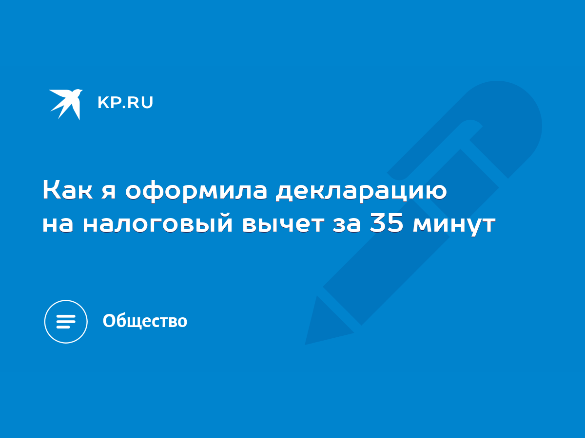 Как я оформила декларацию на налоговый вычет за 35 минут - KP.RU