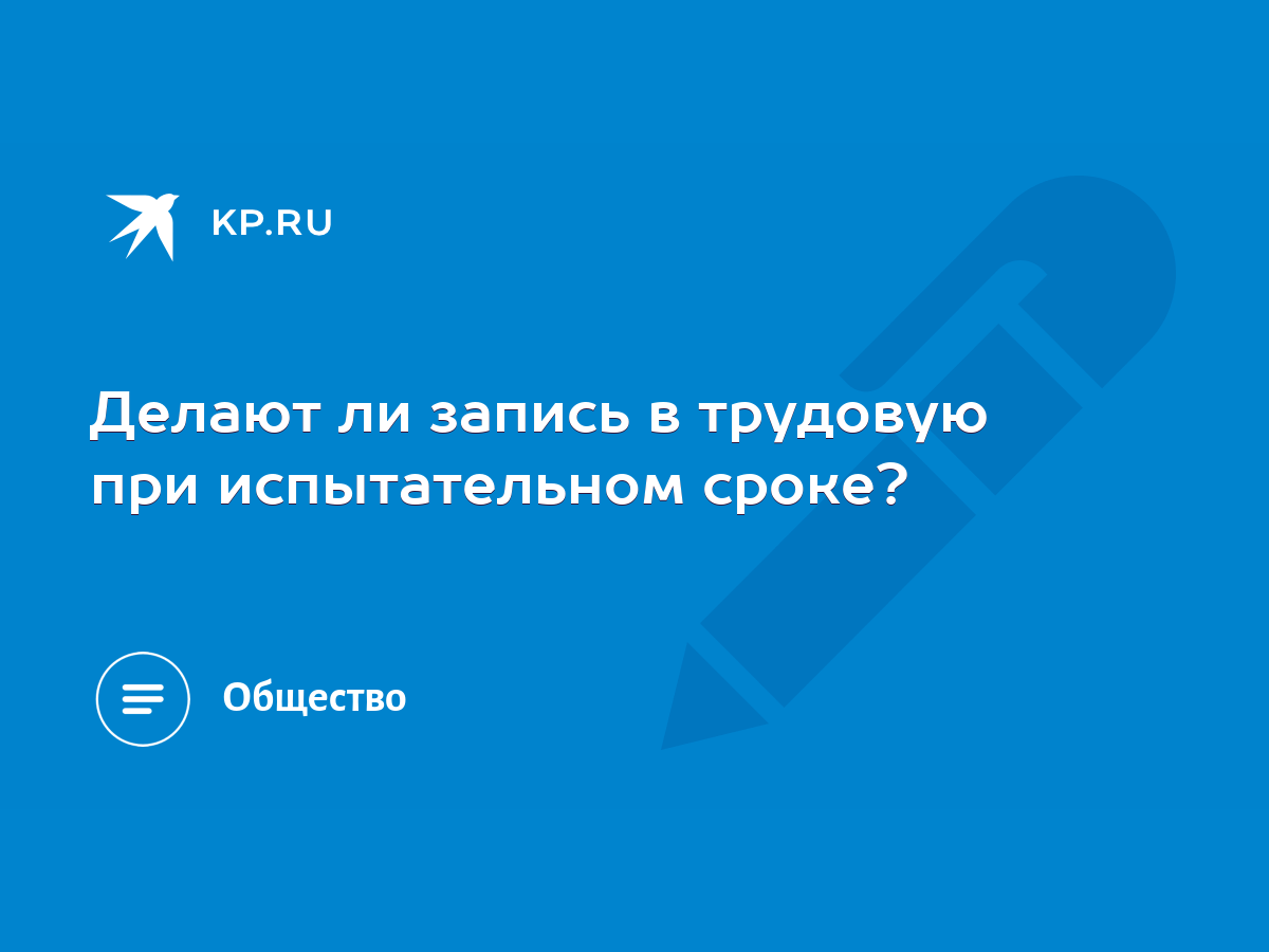 Делают ли запись в трудовую при испытательном сроке? - KP.RU