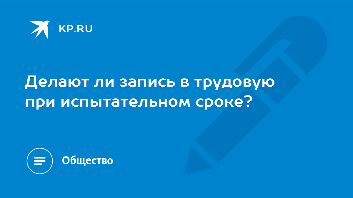 Делают ли запись в трудовую при испытательном сроке? - KP.RU