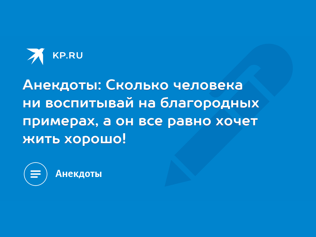 Анекдоты: Сколько человека ни воспитывай на благородных примерах, а он все  равно хочет жить хорошо! - KP.RU