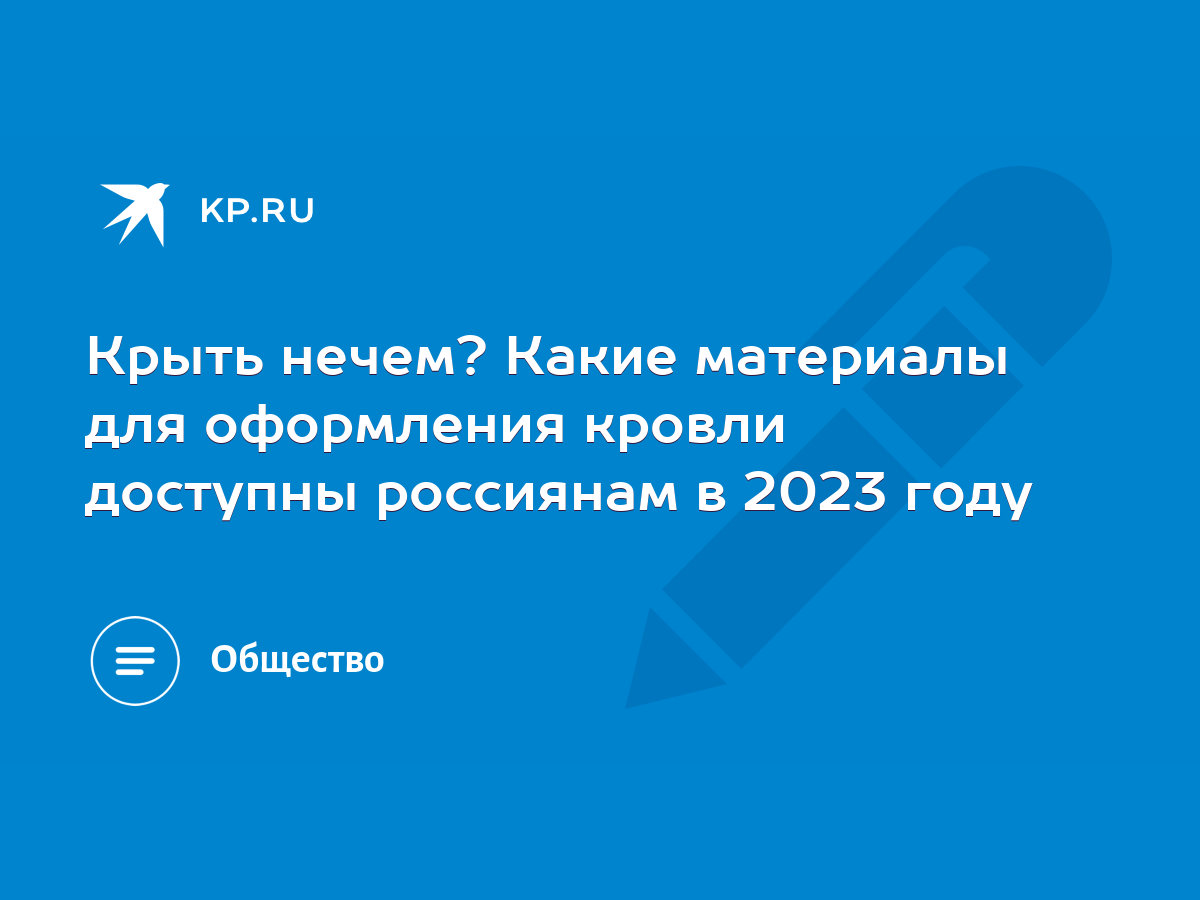 Крыть нечем? Какие материалы для оформления кровли доступны россиянам в  2023 году - KP.RU