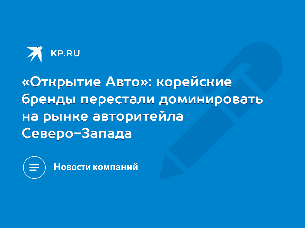 Открытие Авто»: корейские бренды перестали доминировать на рынке  авторитейла Северо-Запада - KP.RU