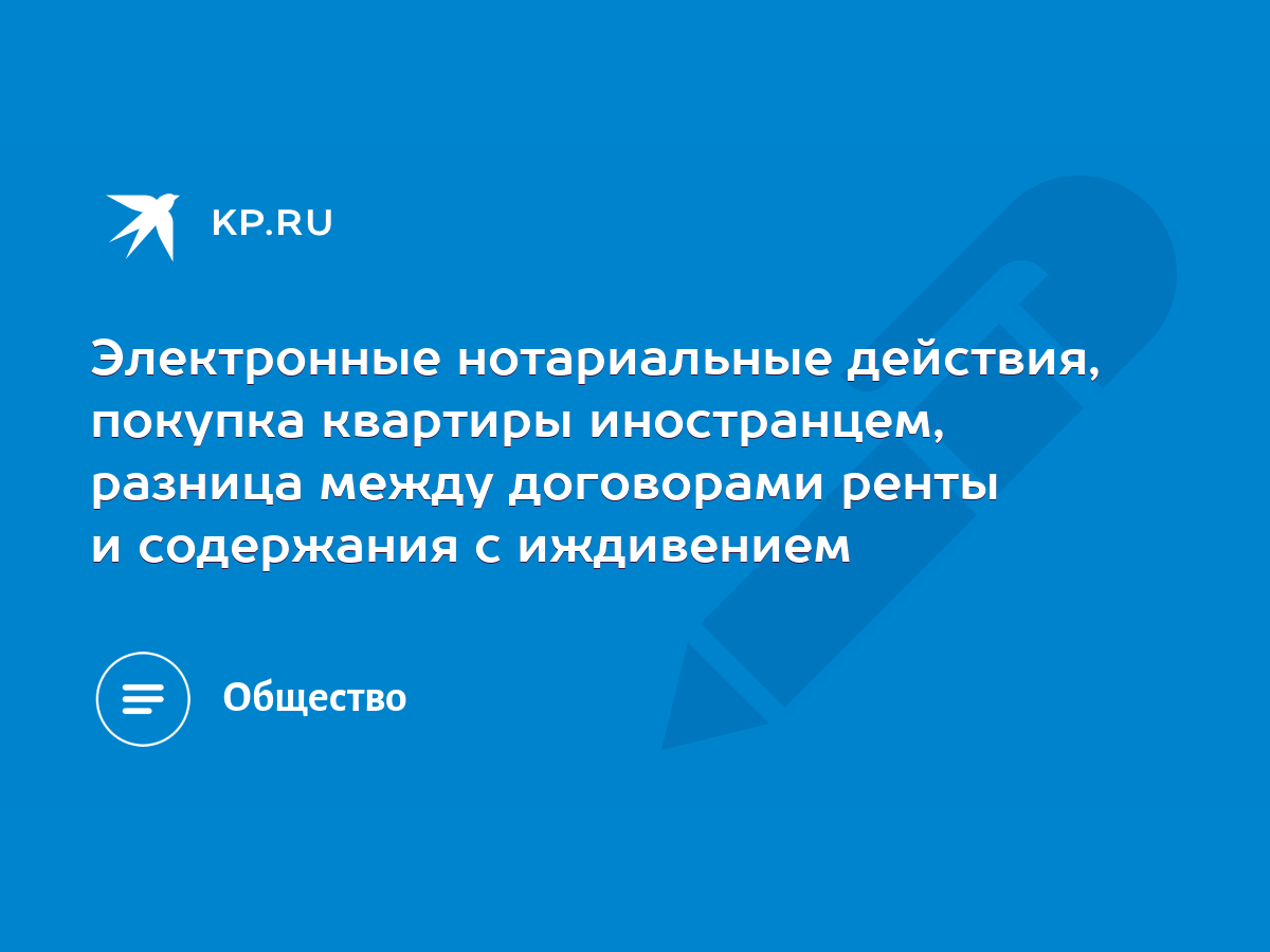 Электронные нотариальные действия, покупка квартиры иностранцем, разница  между договорами ренты и содержания с иждивением - KP.RU