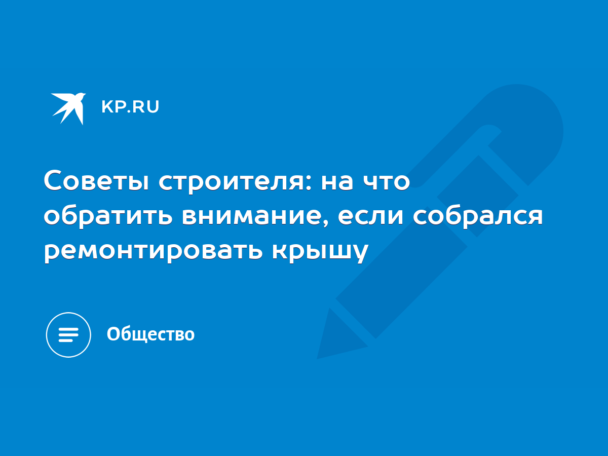 Советы строителя: на что обратить внимание, если собрался ремонтировать  крышу - KP.RU