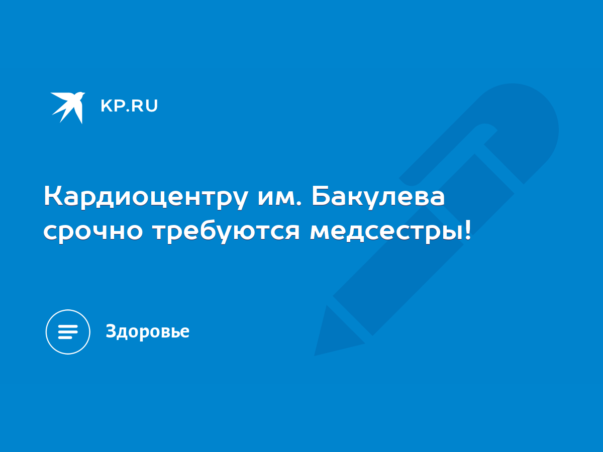 Кардиоцентру им. Бакулева срочно требуются медсестры! - KP.RU