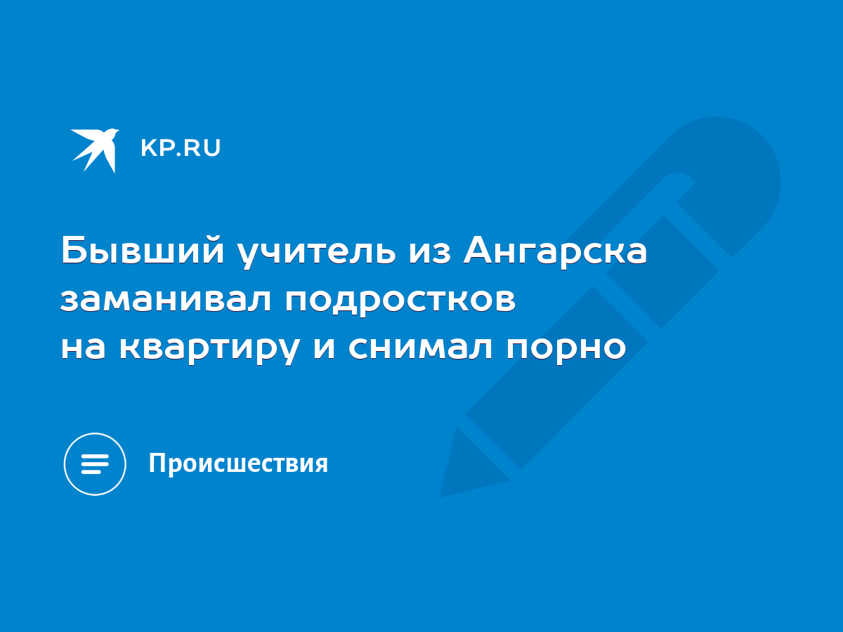 Бывший учитель из Ангарска заманивал подростков на квартиру и снимал порно  - KP.RU