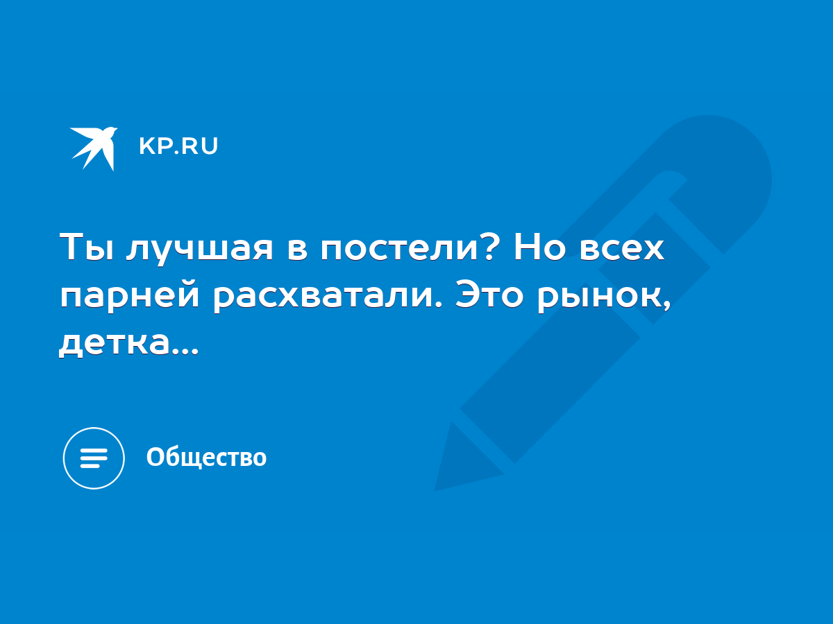 Ты лучшая в постели? Но всех парней расхватали. Это рынок, детка... - KP.RU