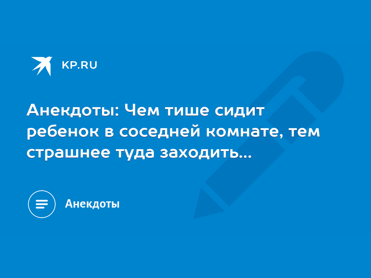 Анекдоты: Чем тише сидит ребенок в соседней комнате, тем страшнее туда  заходить… - KP.RU