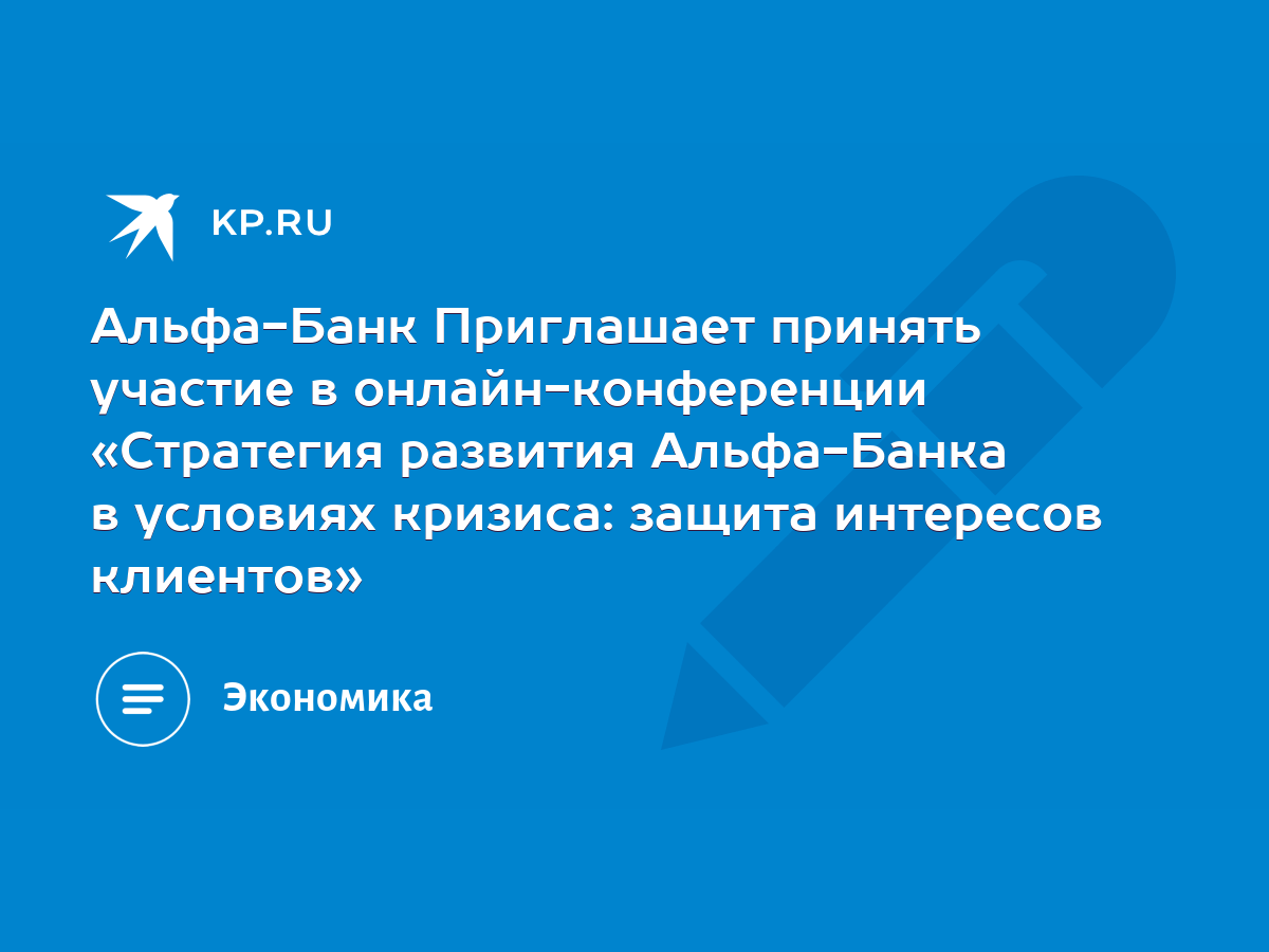 Альфа-Банк Приглашает принять участие в онлайн-конференции «Стратегия  развития Альфа-Банка в условиях кризиса: защита интересов клиентов» - KP.RU