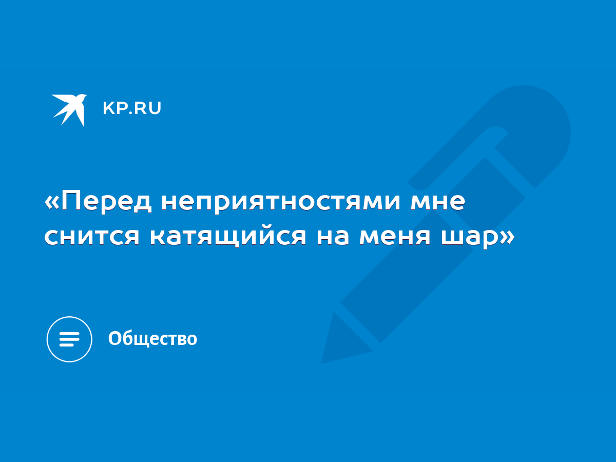 Перед неприятностями мне снится катящийся на меня шар» - KP.RU