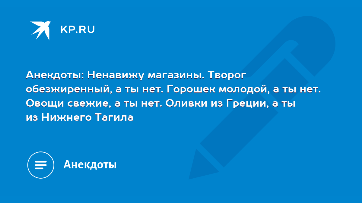 Анекдоты: Ненавижу магазины. Творог обезжиренный, а ты нет. Горошек  молодой, а ты нет. Овощи свежие, а ты нет. Оливки из Греции, а ты из  Нижнего Тагила - KP.RU