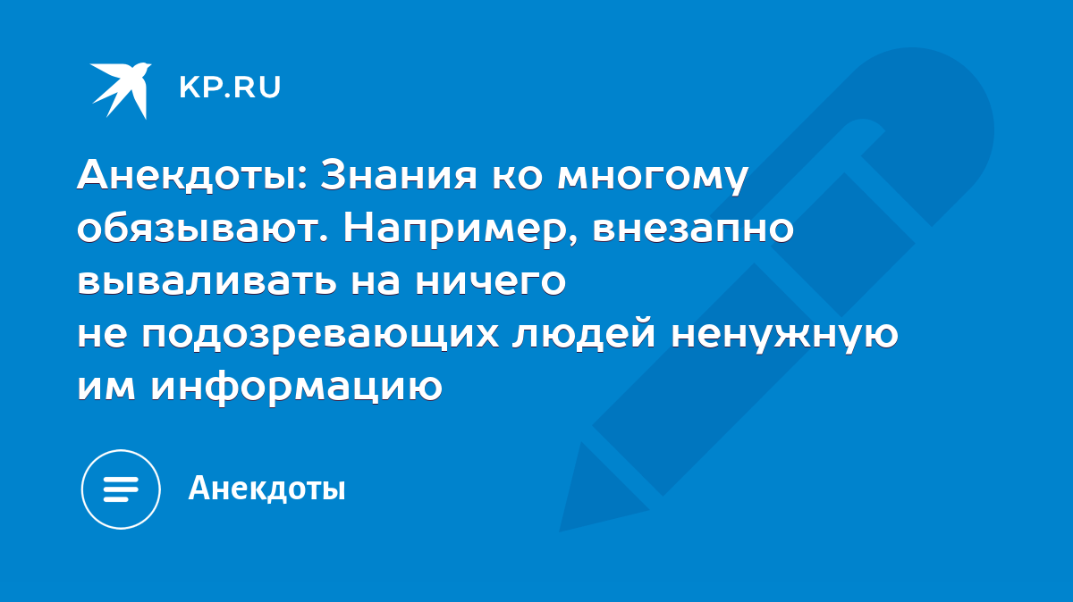 Анекдоты: Знания ко многому обязывают. Например, внезапно вываливать на  ничего не подозревающих людей ненужную им информацию - KP.RU