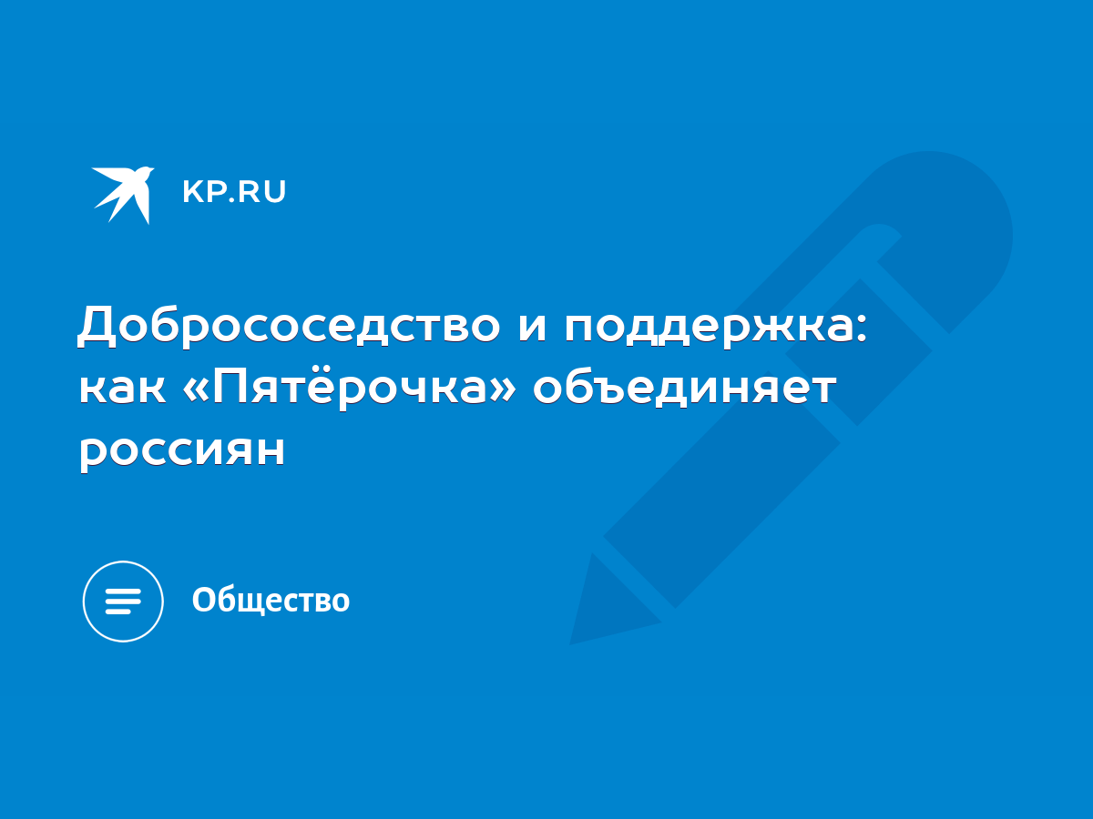 Добрососедство и поддержка: как «Пятёрочка» объединяет россиян - KP.RU