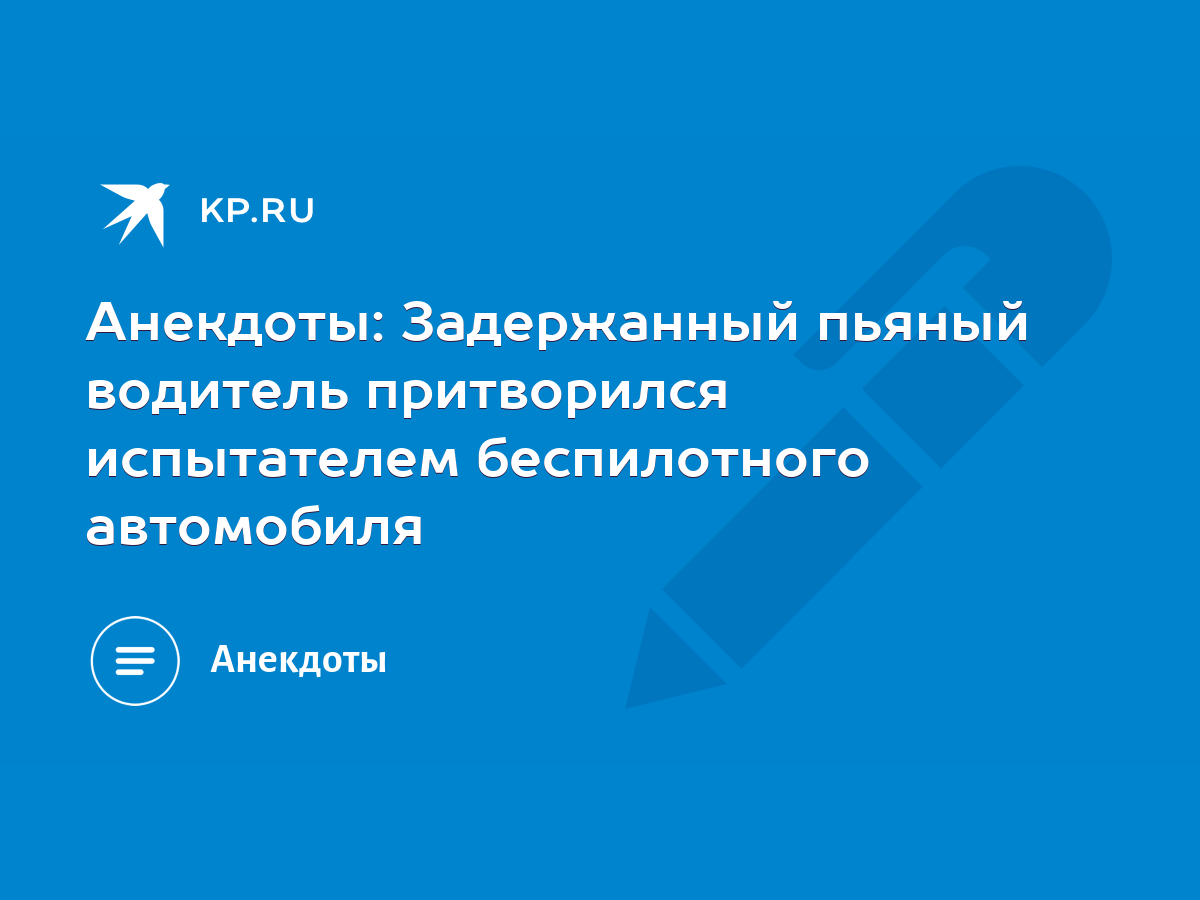 Анекдоты: Задержанный пьяный водитель притворился испытателем беспилотного  автомобиля - KP.RU