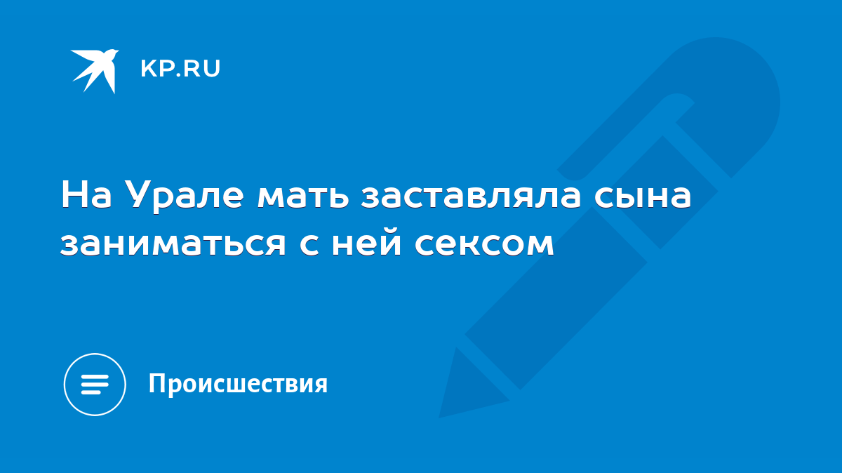 На Урале мать заставляла сына заниматься с ней сексом - KP.RU