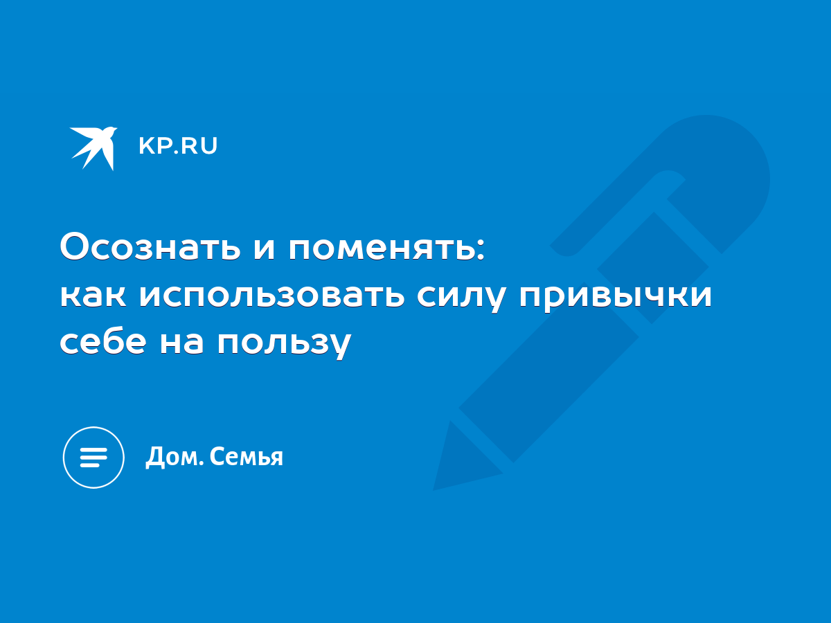 Осознать и поменять: как использовать силу привычки себе на пользу - KP.RU