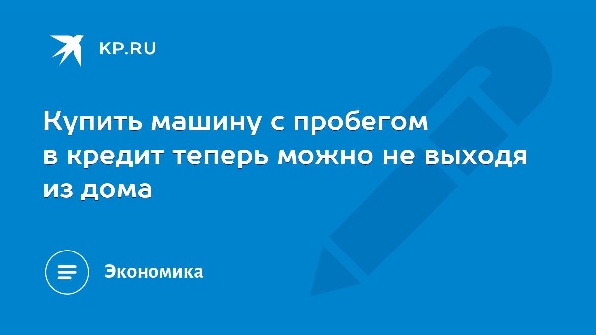 Купить машину с пробегом в кредит теперь можно не выходя из дома - KP.RU