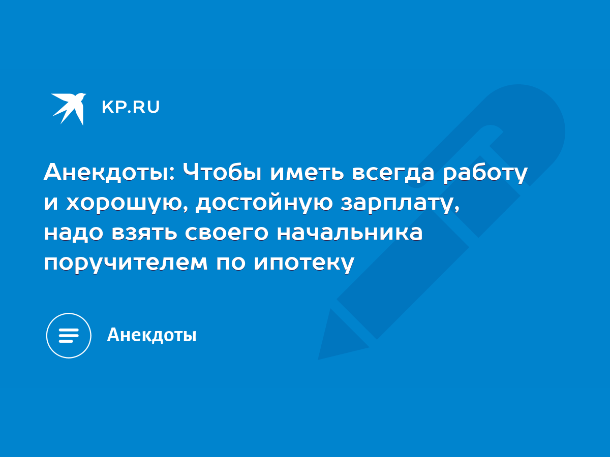 Анекдоты: Чтобы иметь всегда работу и хорошую, достойную зарплату, надо  взять своего начальника поручителем по ипотеку - KP.RU