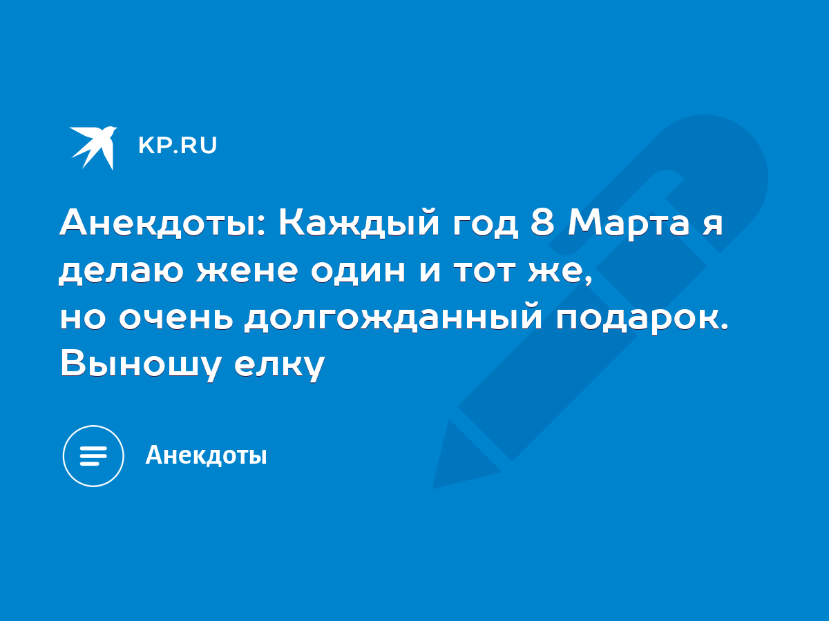 Анекдоты: Каждый год 8 Марта я делаю жене один и тот же, но очень  долгожданный подарок. Выношу елку - KP.RU