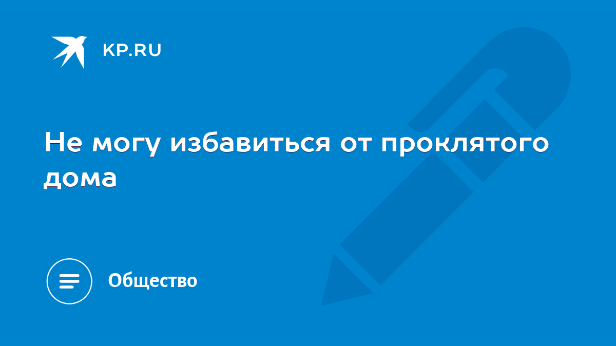 Не могу избавиться от проклятого дома - KP.RU