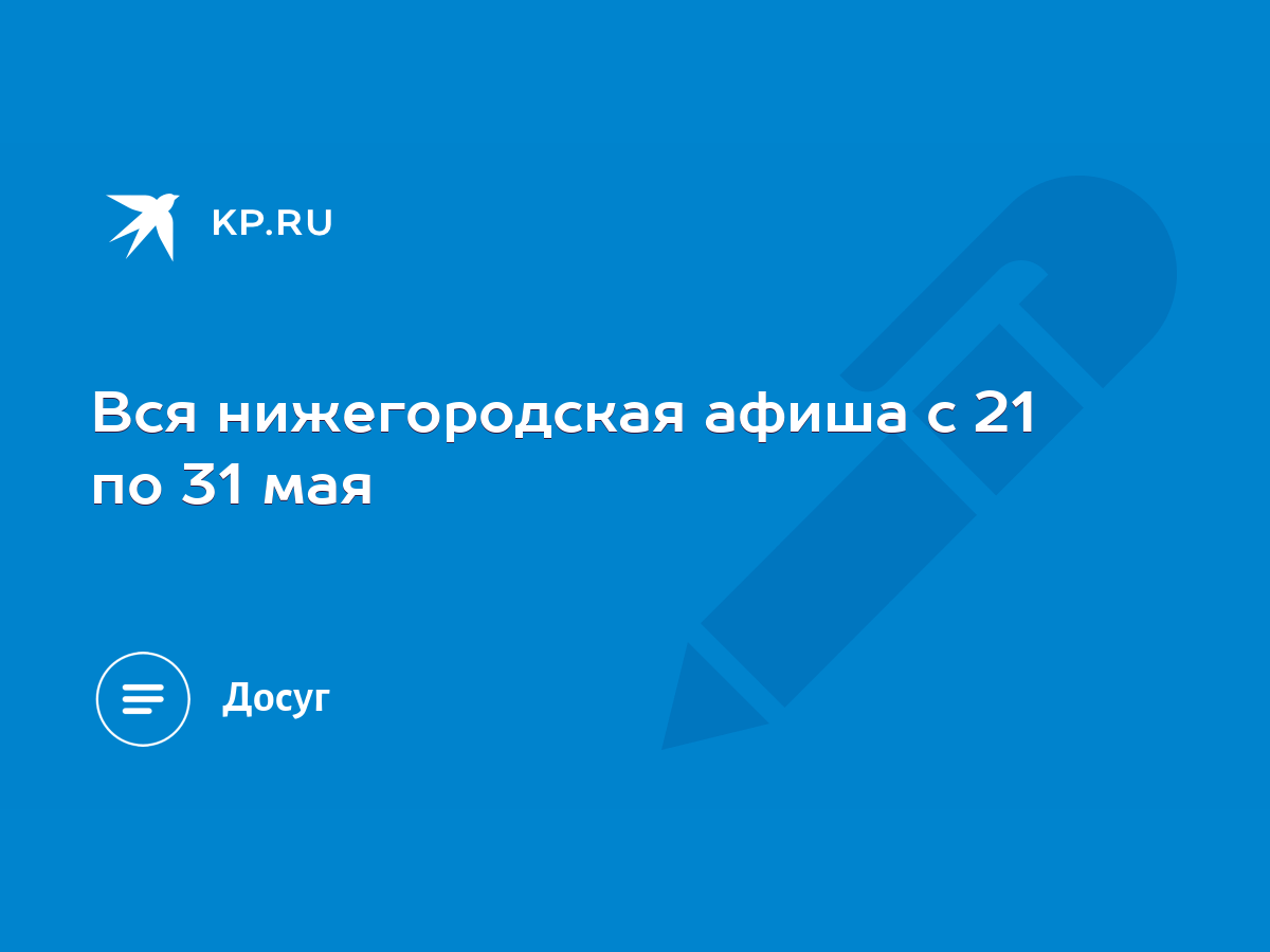 Вся нижегородская афиша с 21 по 31 мая - KP.RU