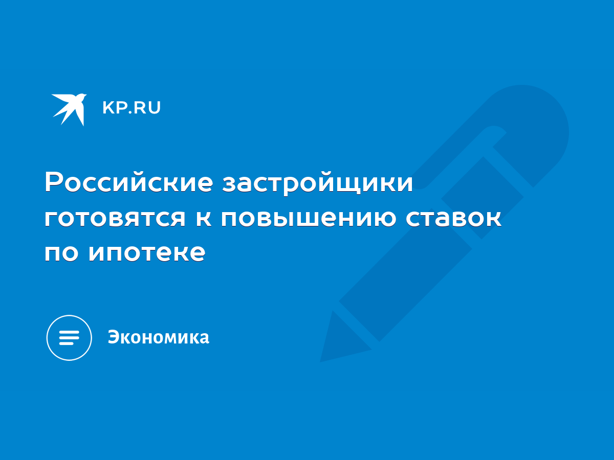 Российские застройщики готовятся к повышению ставок по ипотеке - KP.RU