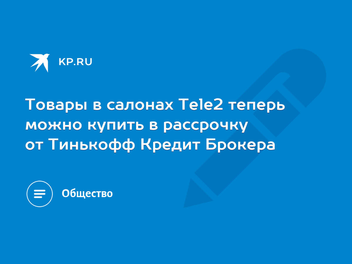 Товары в салонах Tele2 теперь можно купить в рассрочку от Тинькофф Кредит  Брокера - KP.RU