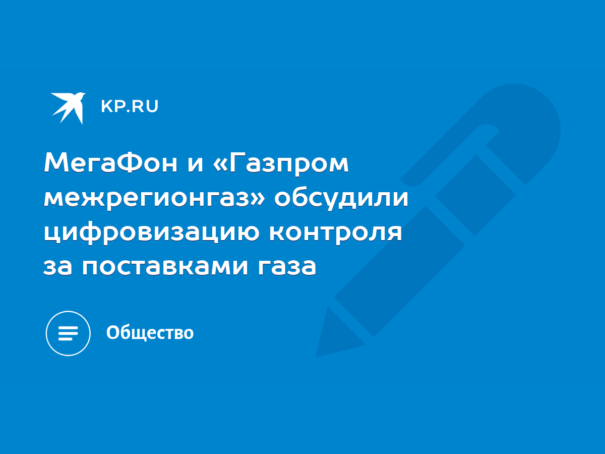 МегаФон и «Газпром межрегионгаз» обсудили цифровизацию контроля за  поставками газа - KP.RU