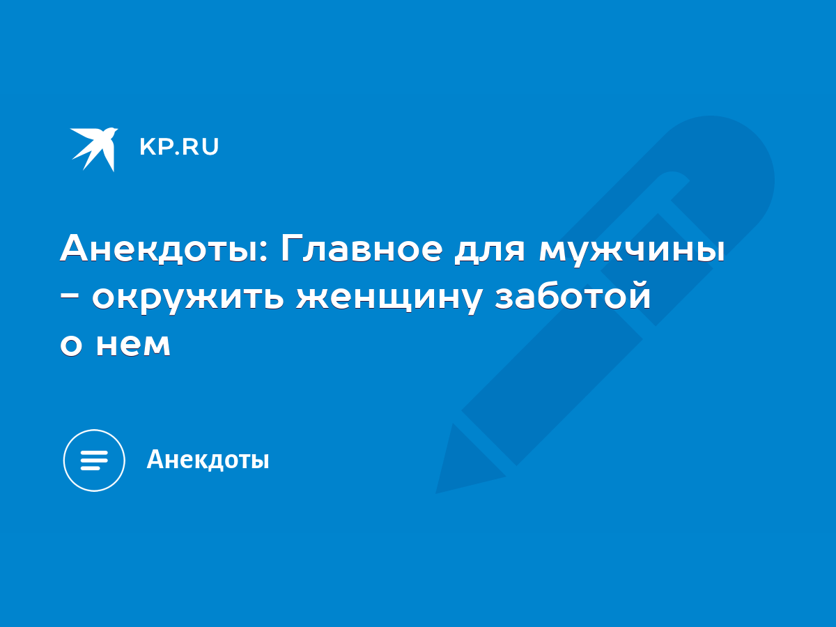 Анекдоты: Главное для мужчины - окружить женщину заботой о нем - KP.RU