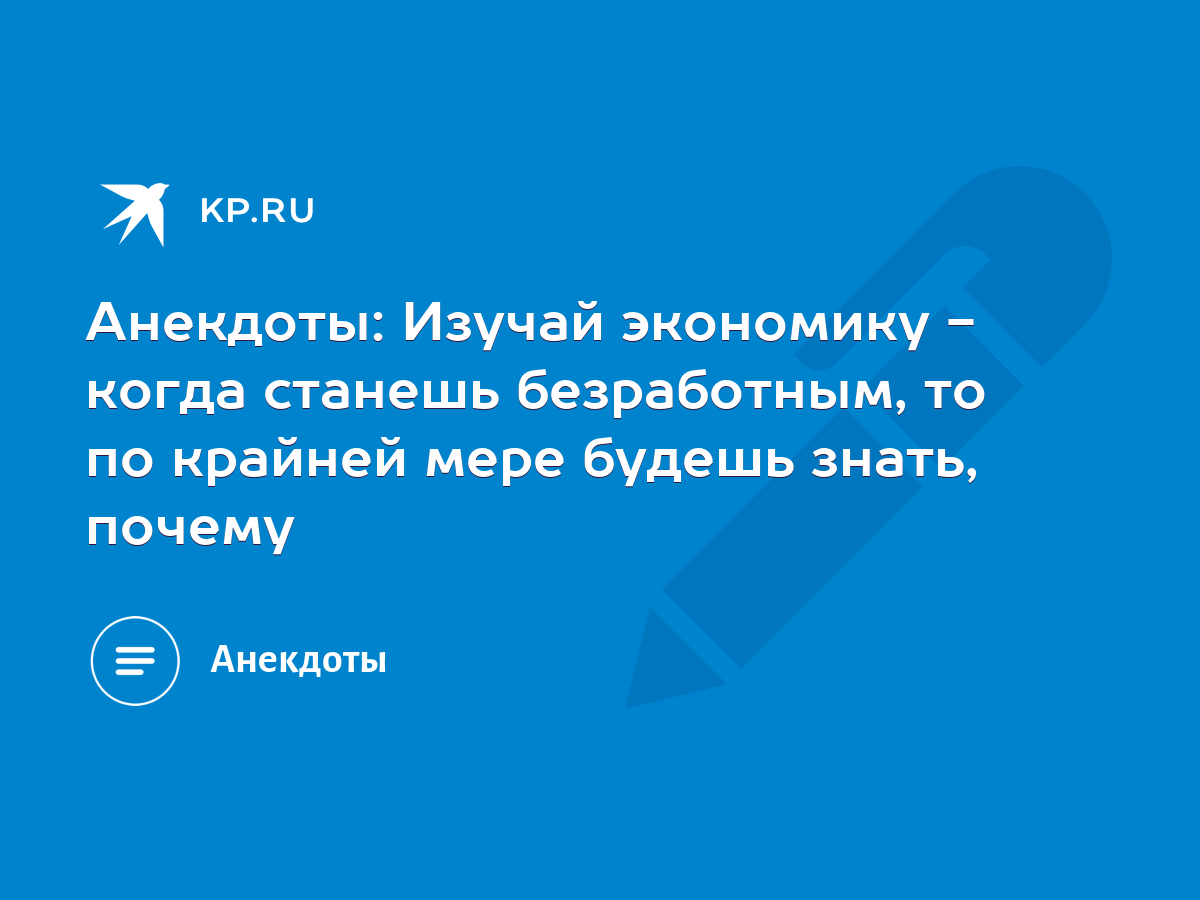 Анекдоты: Изучай экономику - когда станешь безработным, то по крайней мере  будешь знать, почему - KP.RU