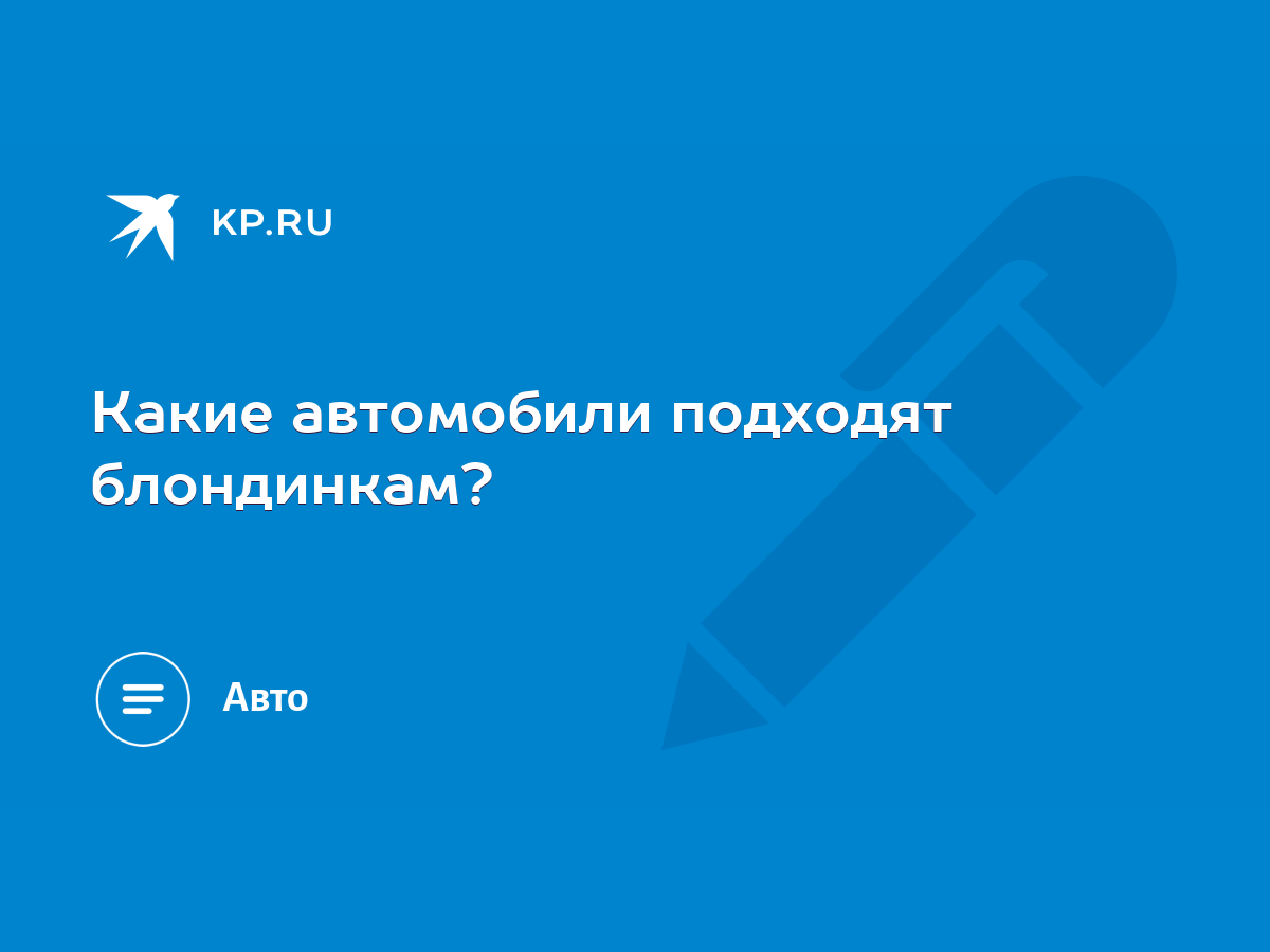 Какие автомобили подходят блондинкам? - KP.RU