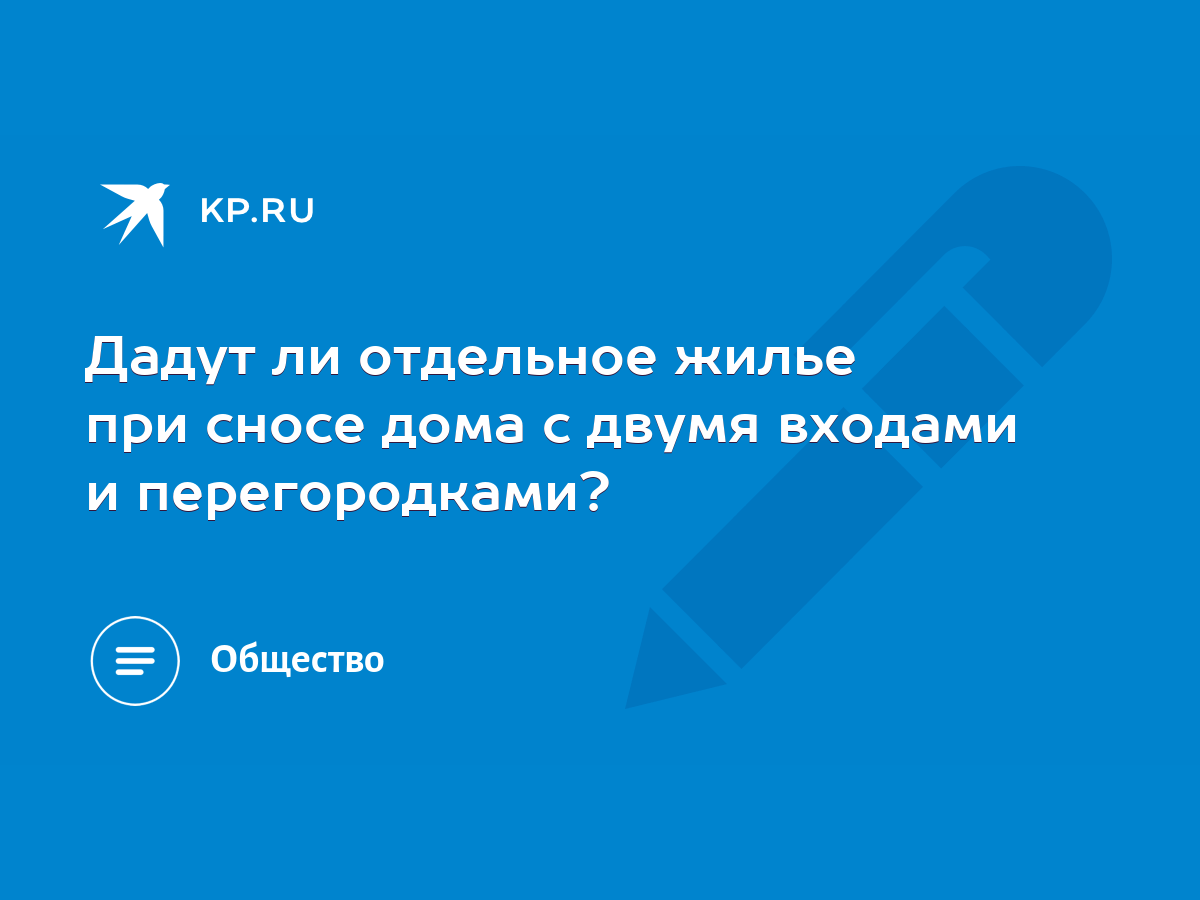 Дадут ли отдельное жилье при сносе дома с двумя входами и перегородками? -  KP.RU