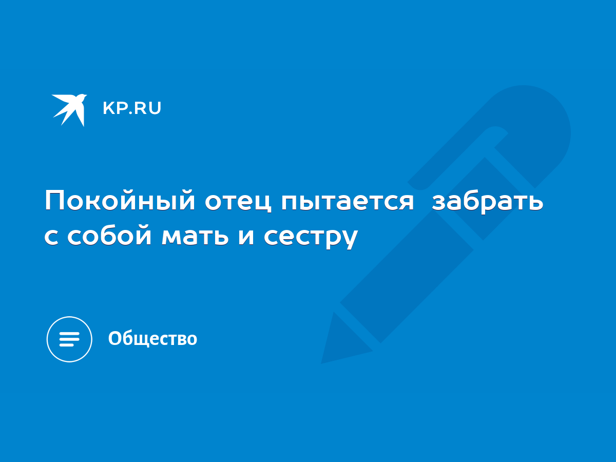 Покойный отец пытается забрать с собой мать и сестру - KP.RU