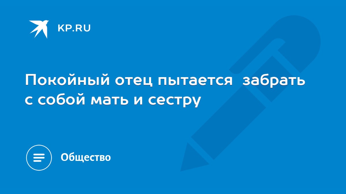 Покойный отец пытается забрать с собой мать и сестру - KP.RU