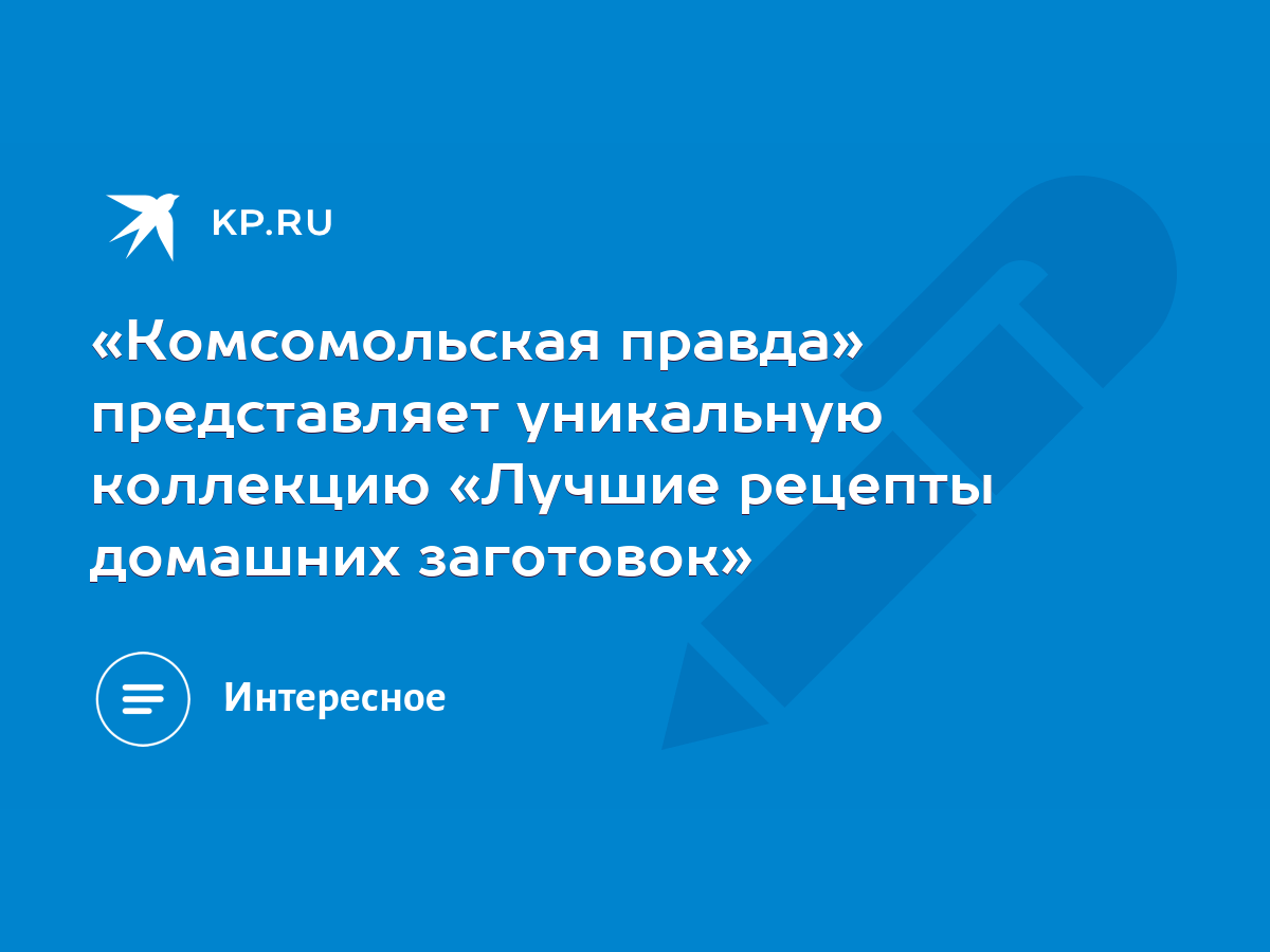 Комсомольская правда» представляет уникальную коллекцию «Лучшие рецепты  домашних заготовок» - KP.RU