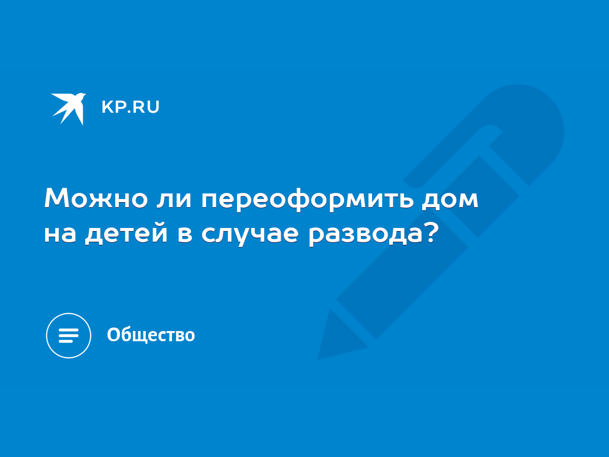 Можно ли переоформить дом на детей в случае развода? - KP.RU