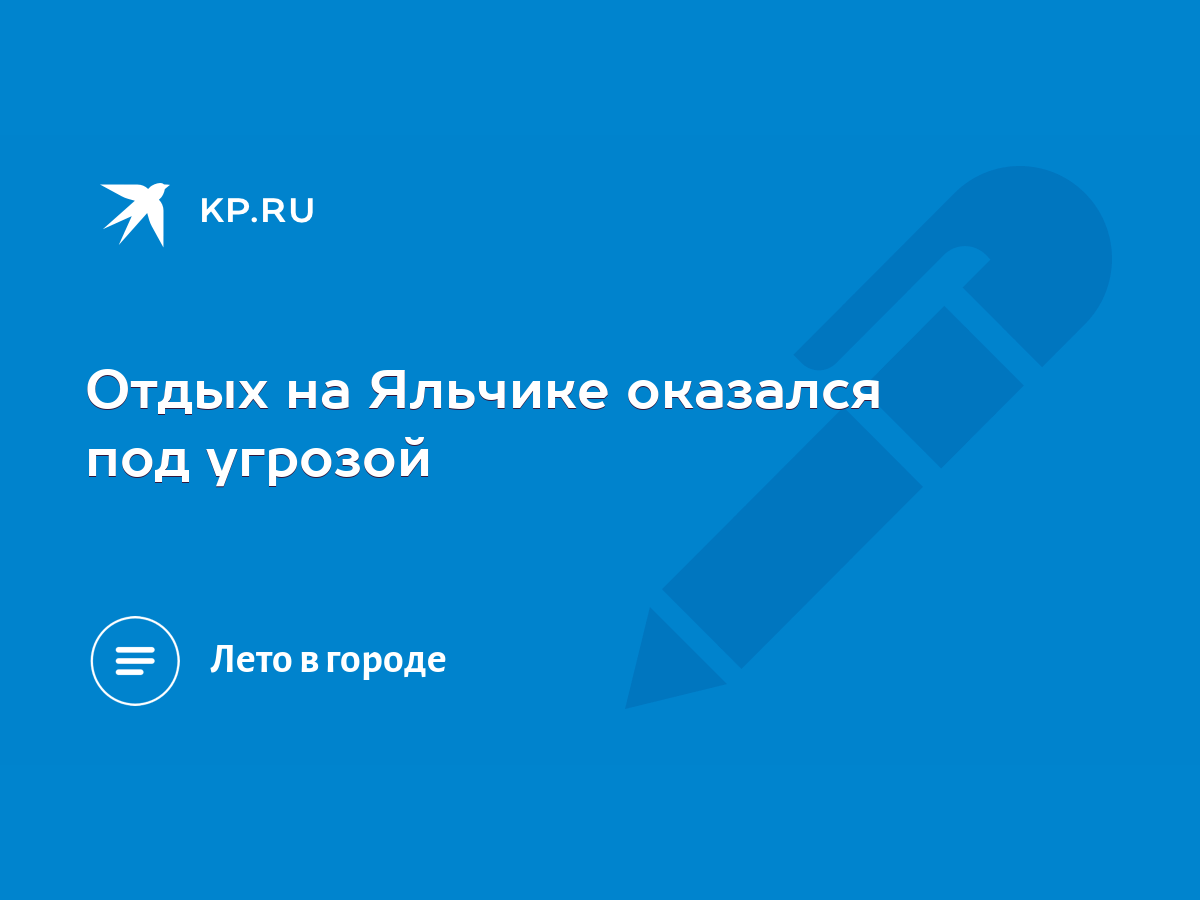 Отдых на Яльчике оказался под угрозой - KP.RU