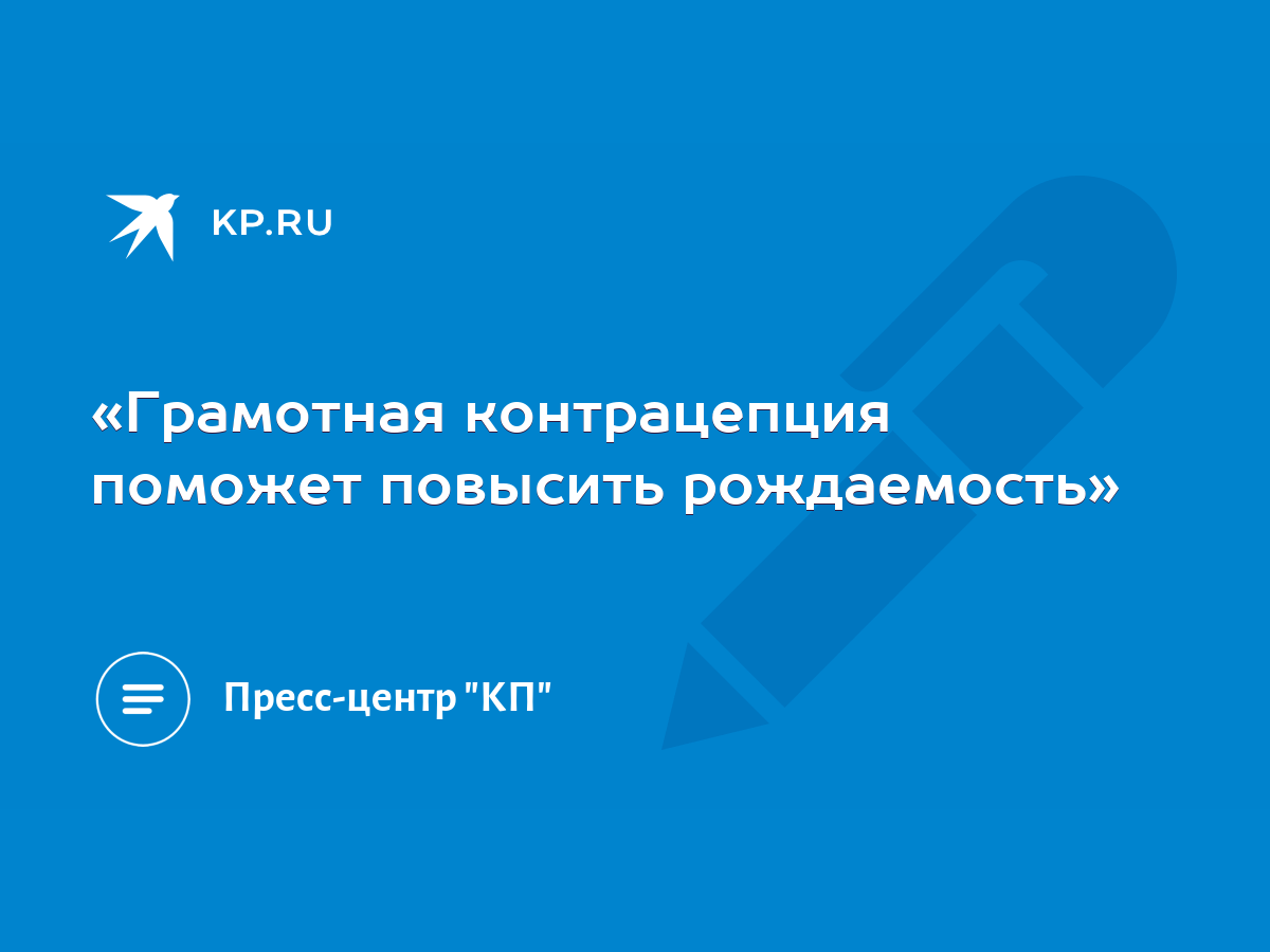 «Грамотная контрацепция поможет повысить рождаемость» - KP.RU