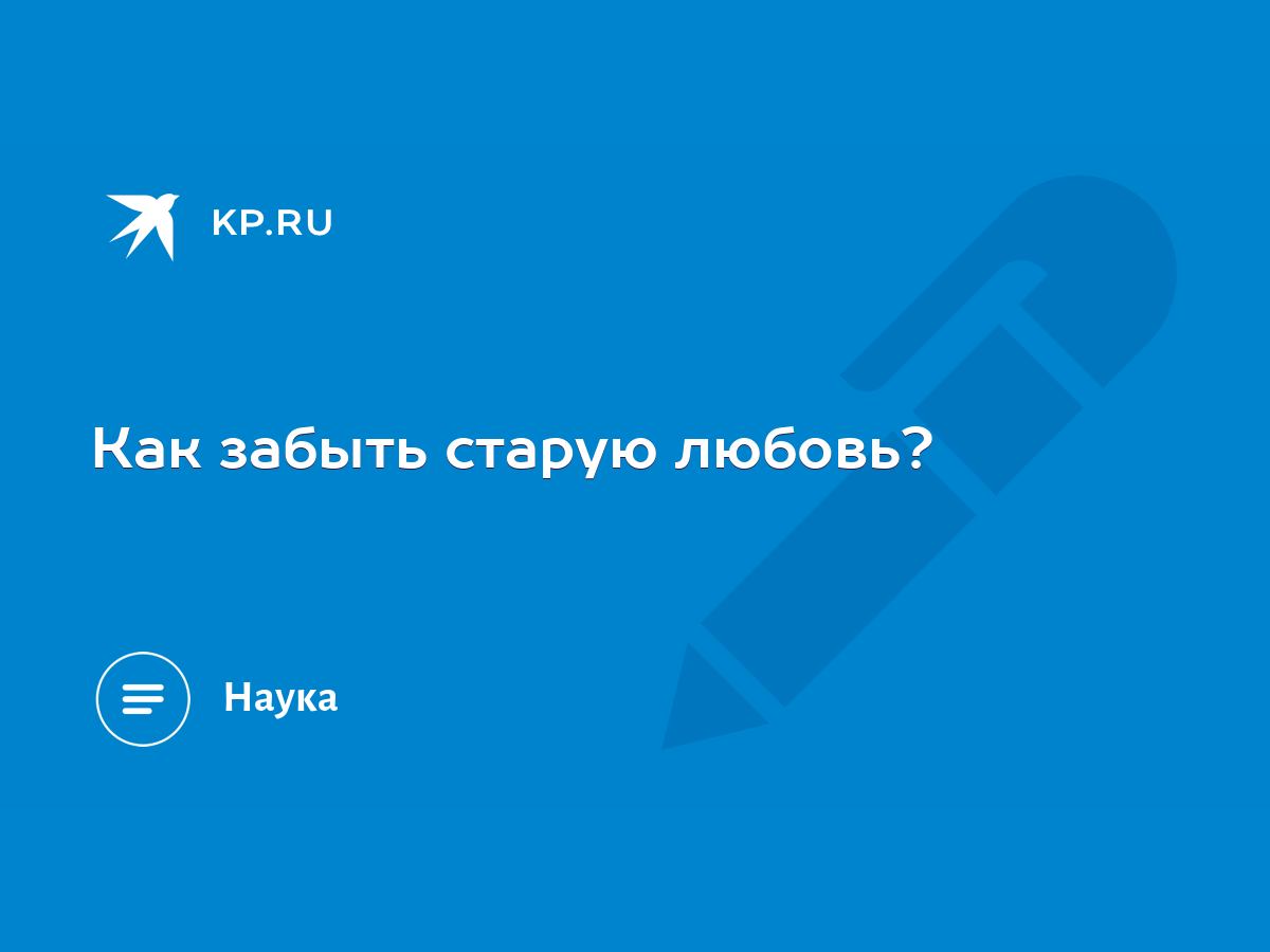 Как забыть старую любовь? - KP.RU