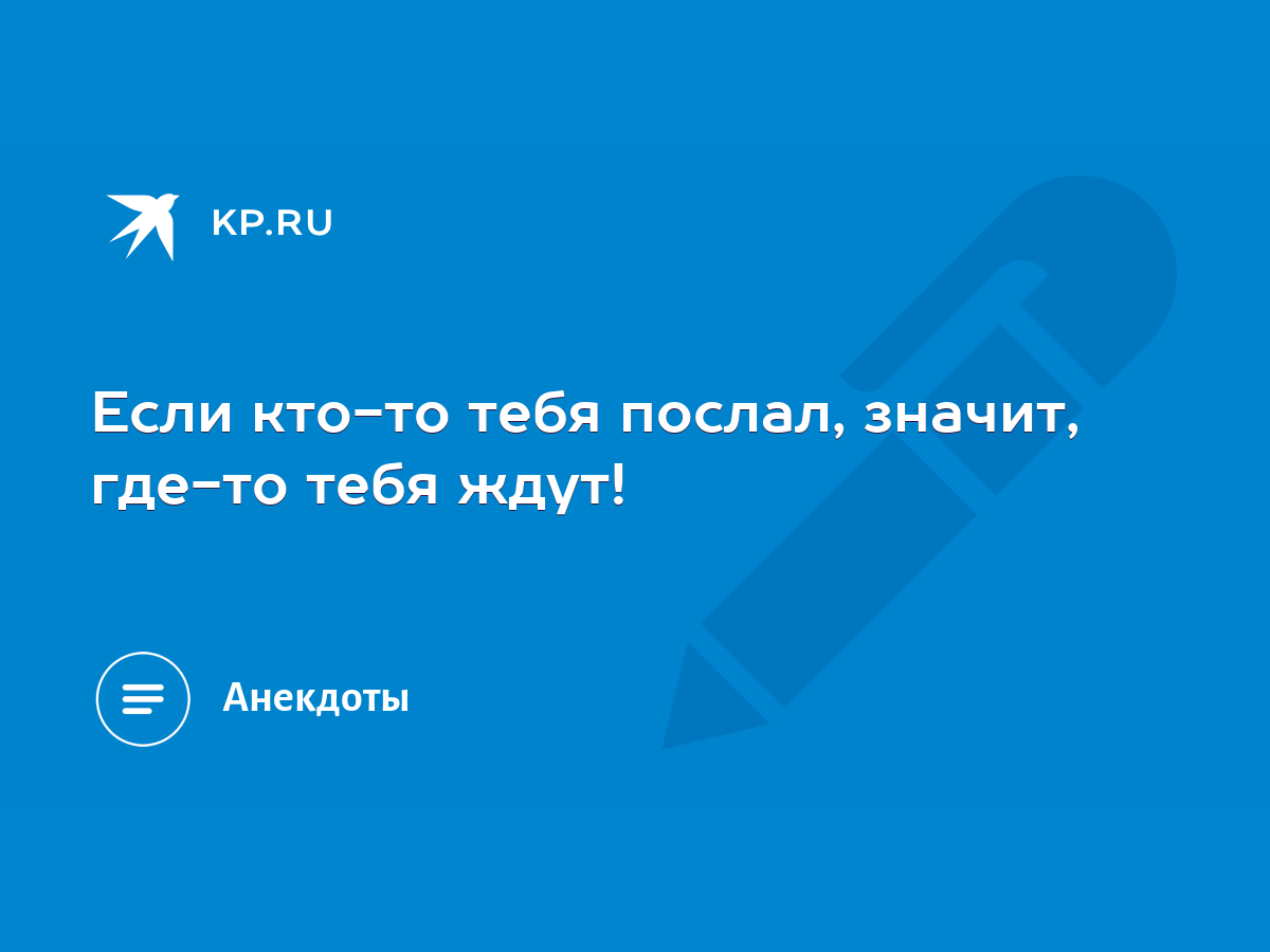 Если кто-то тебя послал, значит, где-то тебя ждут! - KP.RU