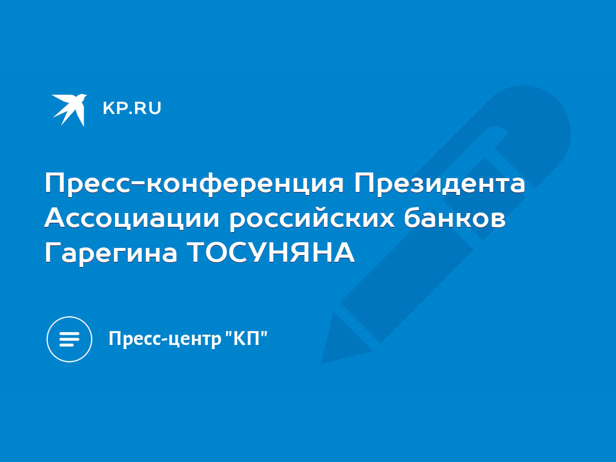 Пресс-конференция Президента Ассоциации российских банков Гарегина ТОСУНЯНА  - KP.RU