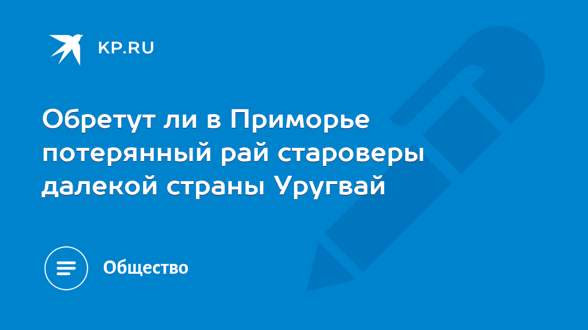 Обретут ли в Приморье потерянный рай староверы далекой страны Уругвай -  KP.RU