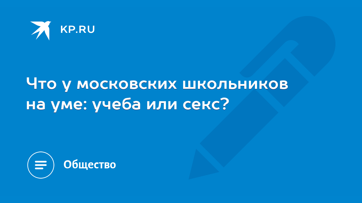 Что у московских школьников на уме: учеба или секс? - KP.RU