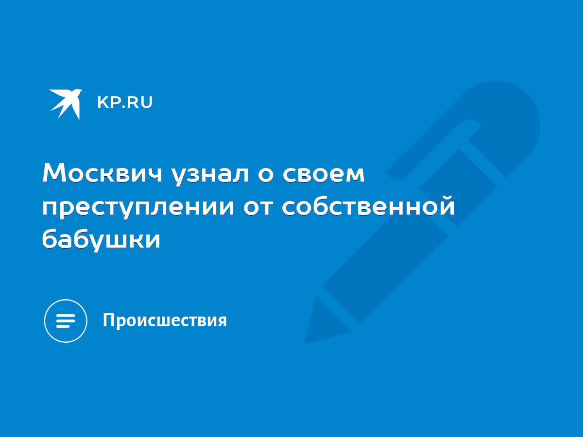 Москвич узнал о своем преступлении от собственной бабушки - KP.RU