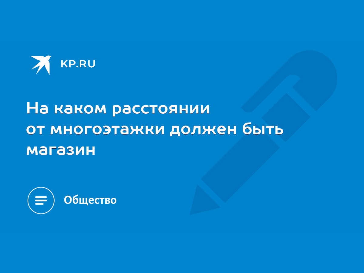 На каком расстоянии от многоэтажки должен быть магазин - KP.RU